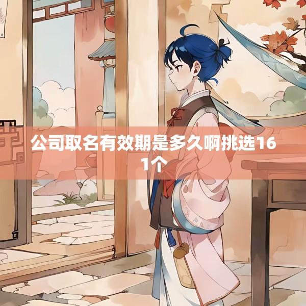 公司取名有效期是多久啊挑选161个