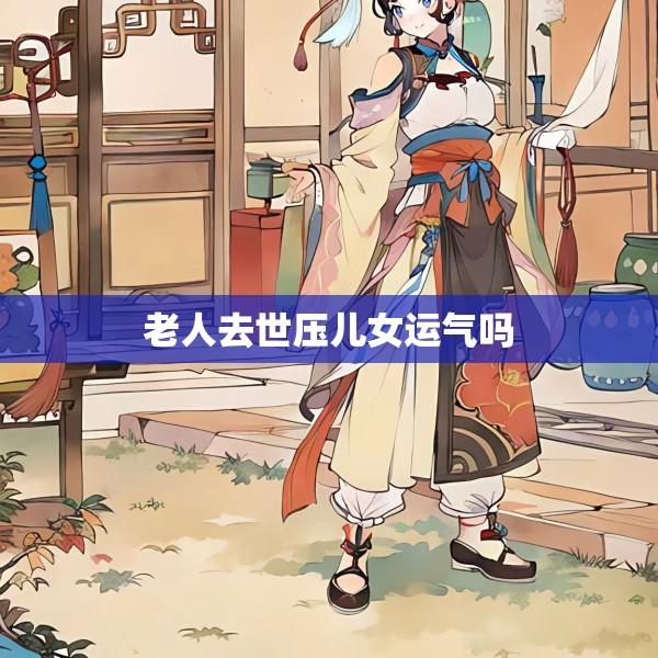 老人去世压儿女运气吗