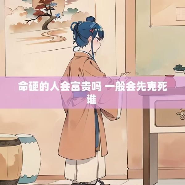 命硬的人会富贵吗 一般会先克死谁 