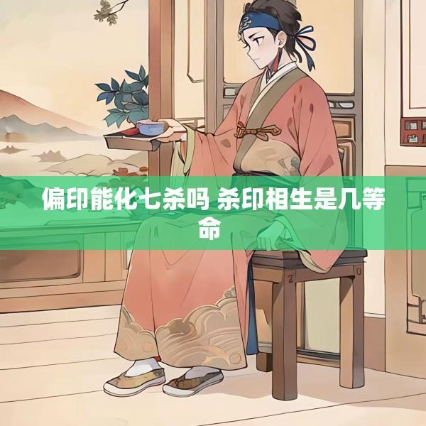 偏印能化七杀吗 杀印相生是几等命 