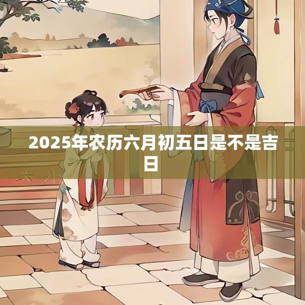 2025年农历六月初五日是不是吉日 