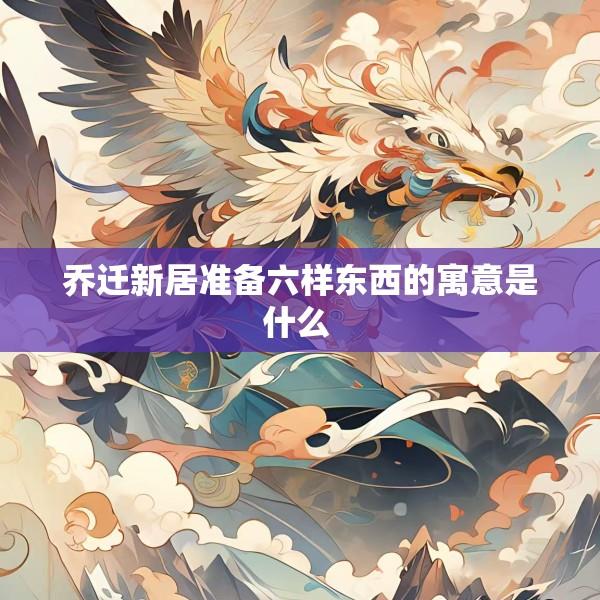 乔迁新居准备六样东西的寓意是什么 