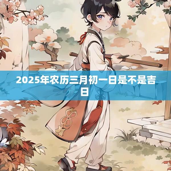 2025年农历三月初一日是不是吉日 