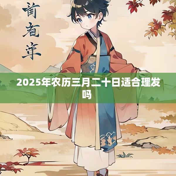 2025年农历三月二十日适合理发吗 