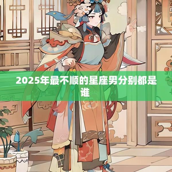 2025年最不顺的星座男分别都是谁 