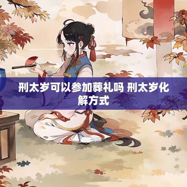 刑太岁可以参加葬礼吗 刑太岁化解方式