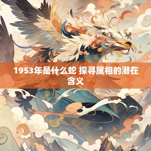 1953年是什么蛇 探寻属相的潜在含义