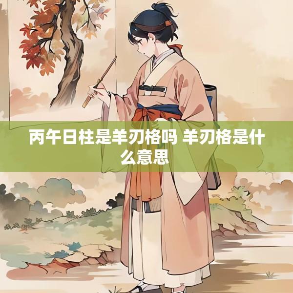 丙午日柱是羊刃格吗 羊刃格是什么意思 