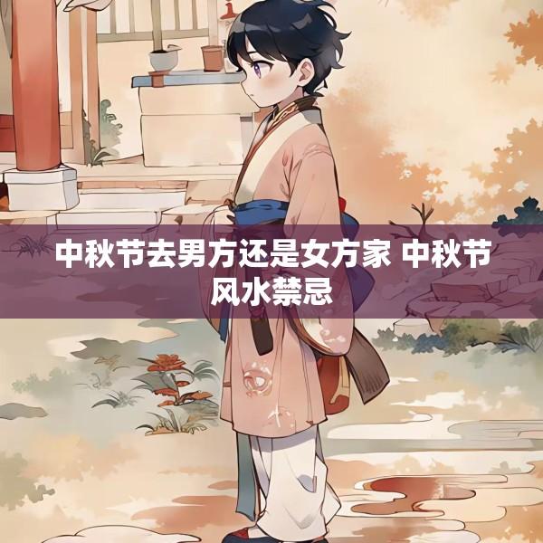 中秋节去男方还是女方家 中秋节风水禁忌