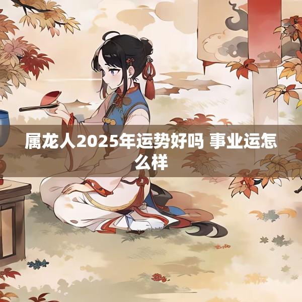 属龙人2025年运势好吗 事业运怎么样