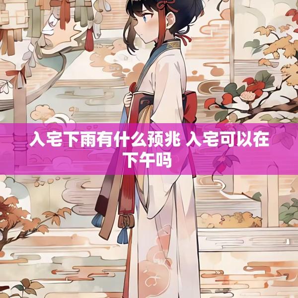 入宅下雨有什么预兆 入宅可以在下午吗 