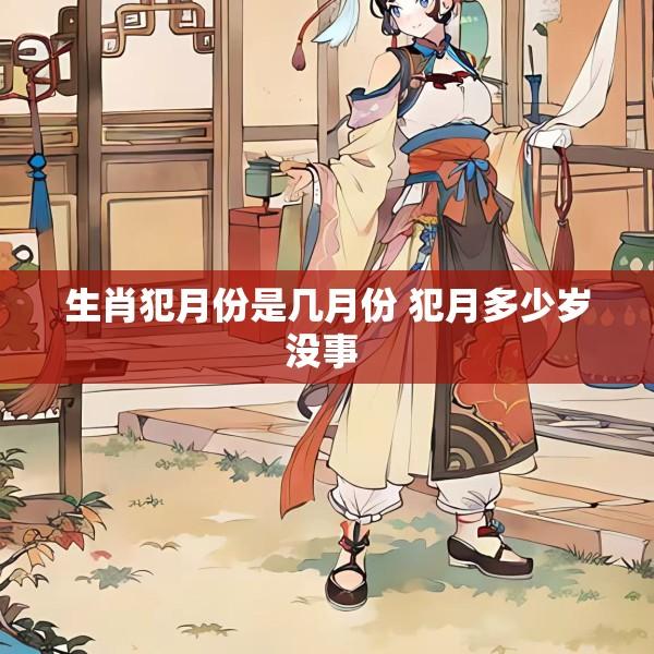 生肖犯月份是几月份 犯月多少岁没事 