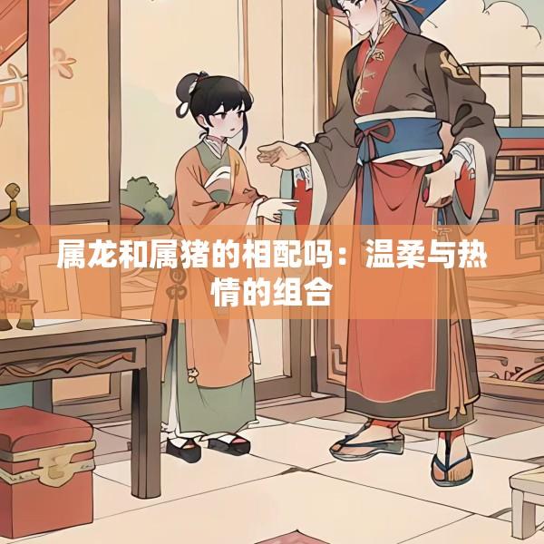 属龙和属猪的相配吗：温柔与热情的组合