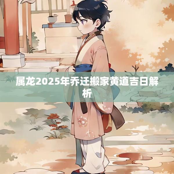 属龙2025年乔迁搬家黄道吉日解析