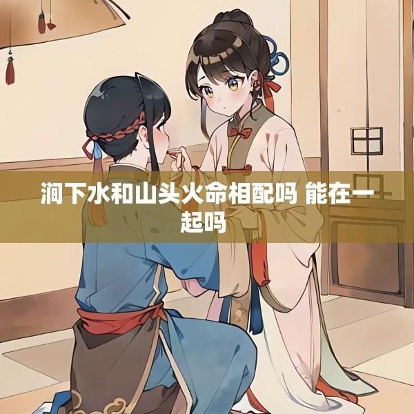 涧下水和山头火命相配吗 能在一起吗 