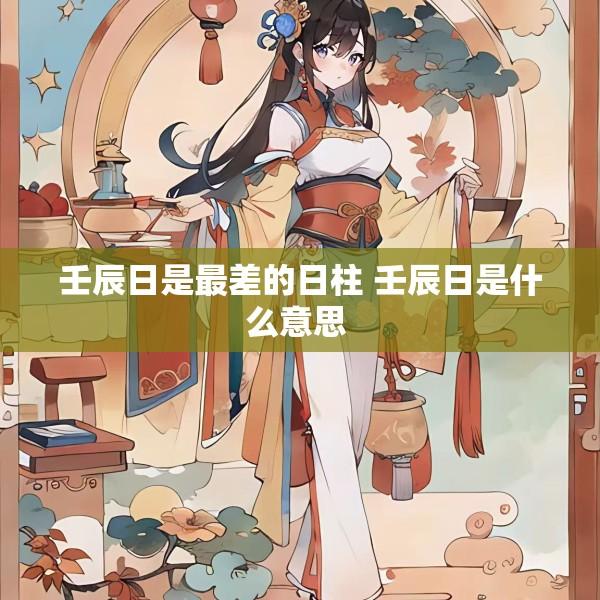 壬辰日是最差的日柱 壬辰日是什么意思 