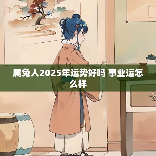 属兔人2025年运势好吗 事业运怎么样