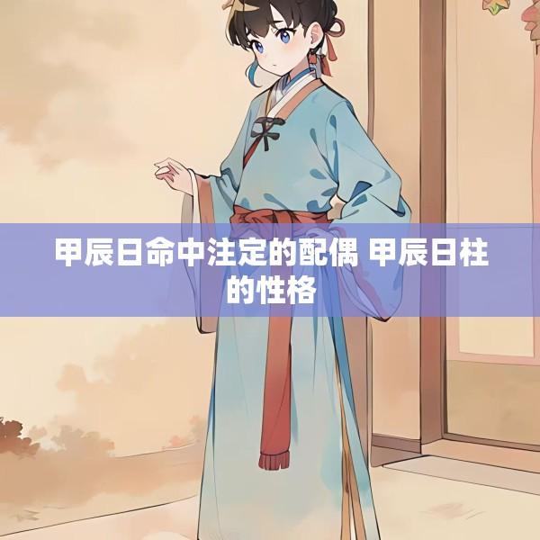 甲辰日命中注定的配偶 甲辰日柱的性格