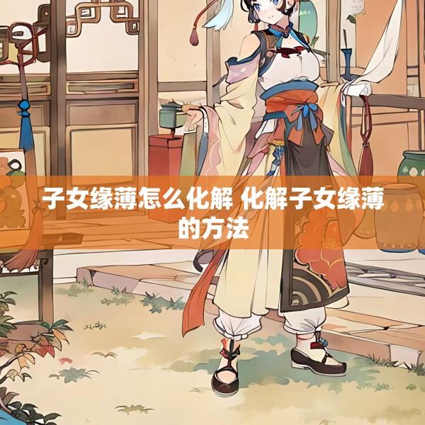 子女缘薄怎么化解 化解子女缘薄的方法