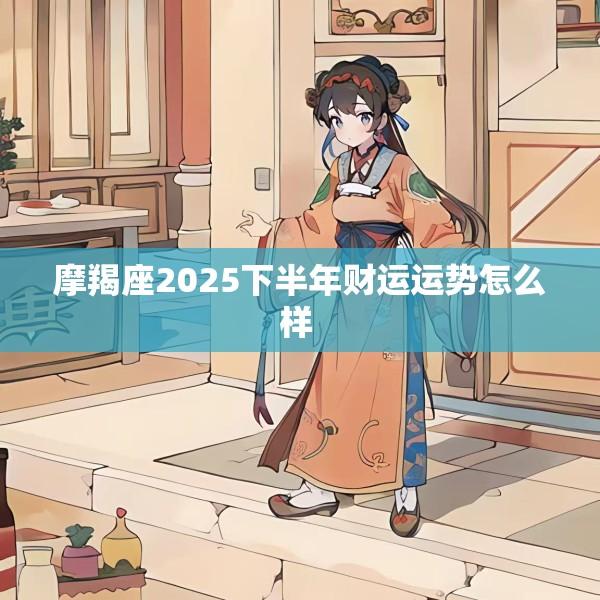 摩羯座2025下半年财运运势怎么样 