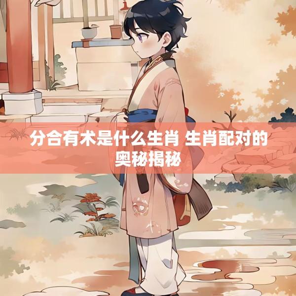 分合有术是什么生肖 生肖配对的奥秘揭秘
