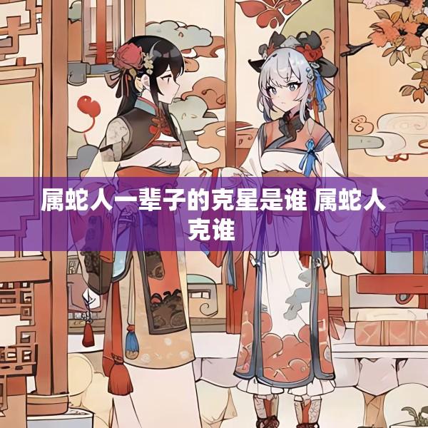 属蛇人一辈子的克星是谁 属蛇人克谁 
