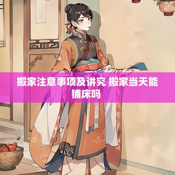 搬家注意事项及讲究 搬家当天能铺床吗 
