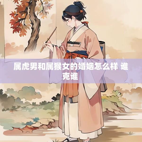属虎男和属猴女的婚姻怎么样 谁克谁 